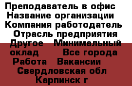 Преподаватель в офис › Название организации ­ Компания-работодатель › Отрасль предприятия ­ Другое › Минимальный оклад ­ 1 - Все города Работа » Вакансии   . Свердловская обл.,Карпинск г.